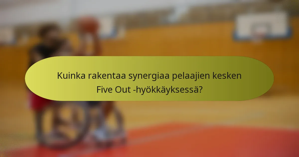 Kuinka rakentaa synergiaa pelaajien kesken Five Out -hyökkäyksessä?