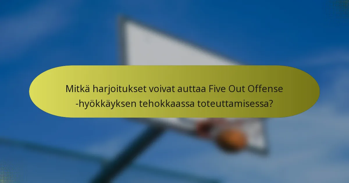Mitkä harjoitukset voivat auttaa Five Out Offense -hyökkäyksen tehokkaassa toteuttamisessa?